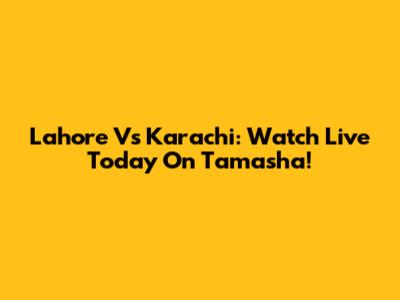 Lahore Vs Karachi: Watch Live Today On Tamasha!