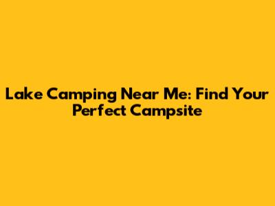 Lake Camping Near Me: Find Your Perfect Campsite