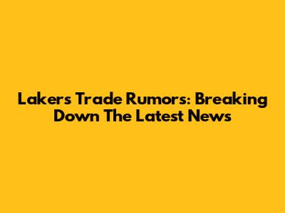 Lakers Trade Rumors: Breaking Down The Latest News