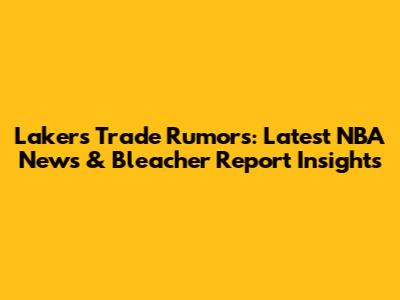 Lakers Trade Rumors: Latest NBA News & Bleacher Report Insights