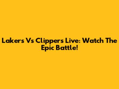 Lakers Vs Clippers Live: Watch The Epic Battle!