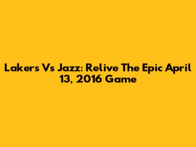 Lakers Vs Jazz: Relive The Epic April 13, 2016 Game
