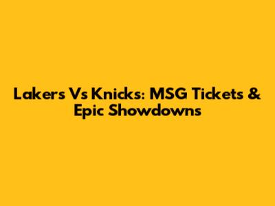 Lakers Vs Knicks: MSG Tickets & Epic Showdowns