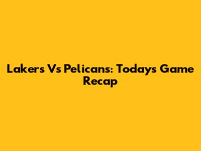Lakers Vs Pelicans: Today's Game Recap