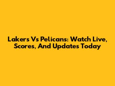 Lakers Vs Pelicans: Watch Live, Scores, And Updates Today