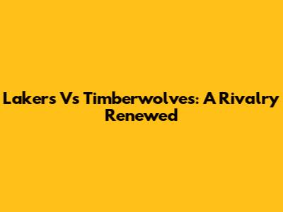 Lakers Vs Timberwolves: A Rivalry Renewed