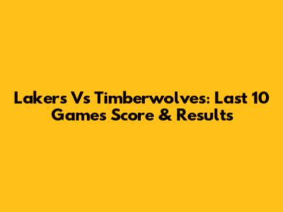 Lakers Vs Timberwolves: Last 10 Games Score & Results