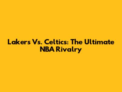 Lakers Vs. Celtics: The Ultimate NBA Rivalry