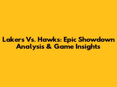 Lakers Vs. Hawks: Epic Showdown Analysis & Game Insights