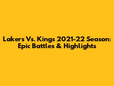 Lakers Vs. Kings 2021-22 Season: Epic Battles & Highlights