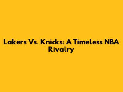 Lakers Vs. Knicks: A Timeless NBA Rivalry