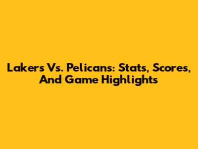 Lakers Vs. Pelicans: Stats, Scores, And Game Highlights