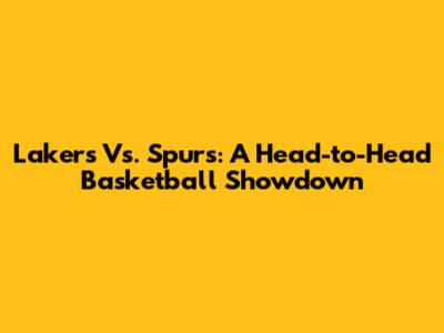 Lakers Vs. Spurs: A Head-to-Head Basketball Showdown