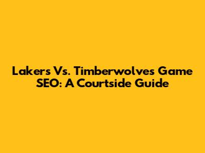 Lakers Vs. Timberwolves Game SEO: A Courtside Guide