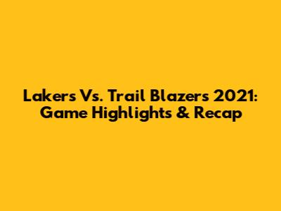 Lakers Vs. Trail Blazers 2021: Game Highlights & Recap