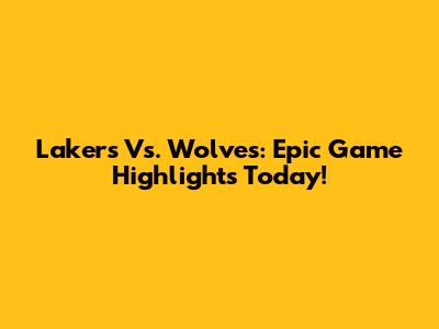 Lakers Vs. Wolves: Epic Game Highlights Today!