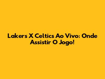 Lakers X Celtics Ao Vivo: Onde Assistir O Jogo!