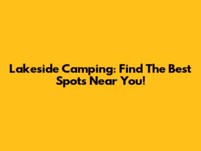 Lakeside Camping: Find The Best Spots Near You!