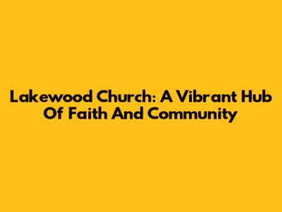 Lakewood Church: A Vibrant Hub Of Faith And Community