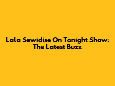 Lala Sewidise On Tonight Show: The Latest Buzz