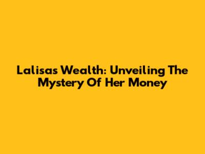 Lalisa's Wealth: Unveiling The Mystery Of Her Money