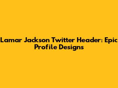Lamar Jackson Twitter Header: Epic Profile Designs