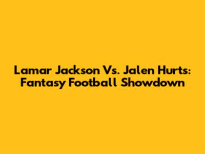 Lamar Jackson Vs. Jalen Hurts: Fantasy Football Showdown