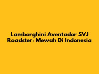 Lamborghini Aventador SVJ Roadster: Mewah Di Indonesia