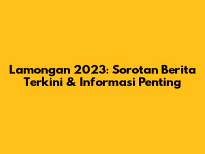 Lamongan 2023: Sorotan Berita Terkini & Informasi Penting