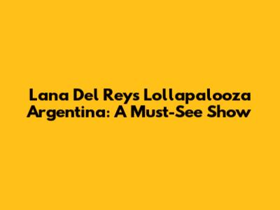 Lana Del Rey's Lollapalooza Argentina: A Must-See Show