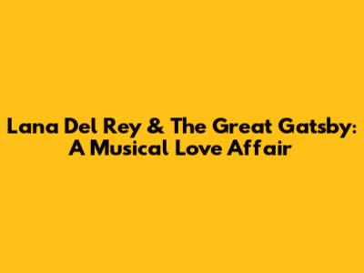 Lana Del Rey & The Great Gatsby: A Musical Love Affair