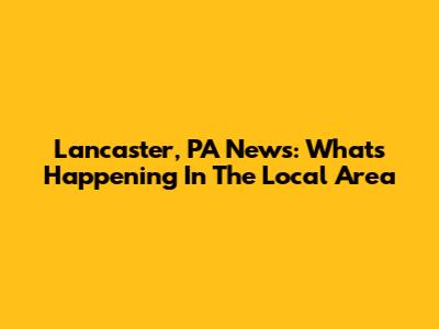 Lancaster, PA News: What's Happening In The Local Area