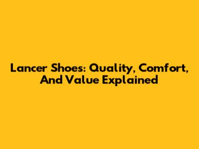 Lancer Shoes: Quality, Comfort, And Value Explained