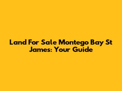 Land For Sale Montego Bay St James: Your Guide