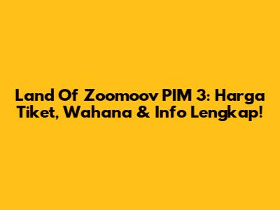 Land Of Zoomoov PIM 3: Harga Tiket, Wahana & Info Lengkap!
