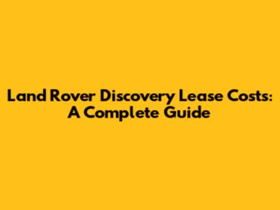 Land Rover Discovery Lease Costs: A Complete Guide