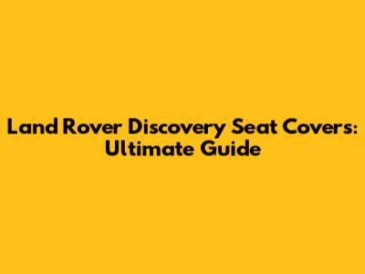 Land Rover Discovery Seat Covers: Ultimate Guide