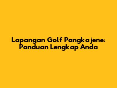 Lapangan Golf Pangkajene: Panduan Lengkap Anda