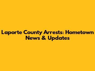 Laporte County Arrests: Hometown News & Updates