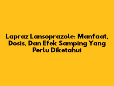 Lapraz Lansoprazole: Manfaat, Dosis, Dan Efek Samping Yang Perlu Diketahui