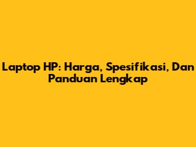 Laptop HP: Harga, Spesifikasi, Dan Panduan Lengkap