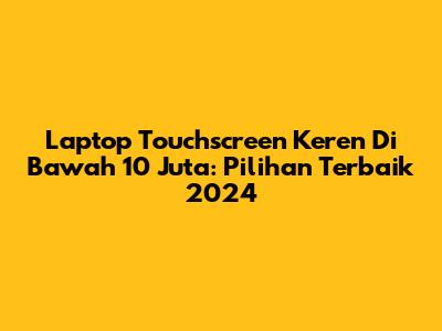 Laptop Touchscreen Keren Di Bawah 10 Juta: Pilihan Terbaik 2024