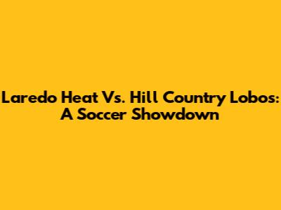 Laredo Heat Vs. Hill Country Lobos: A Soccer Showdown