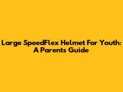 Large SpeedFlex Helmet For Youth: A Parent's Guide