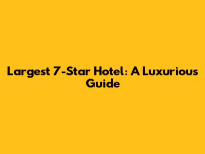 Largest 7-Star Hotel: A Luxurious Guide