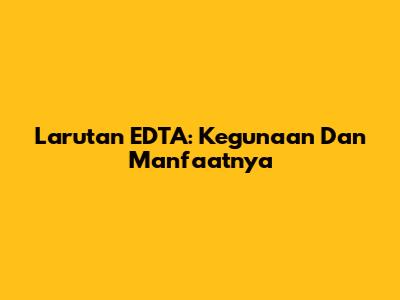 Larutan EDTA: Kegunaan Dan Manfaatnya