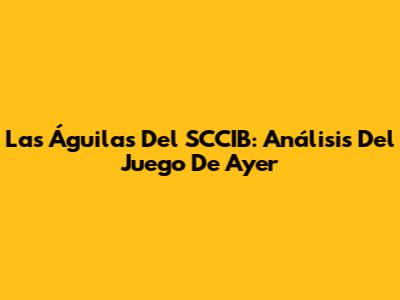 Las Águilas Del SCCIB: Análisis Del Juego De Ayer