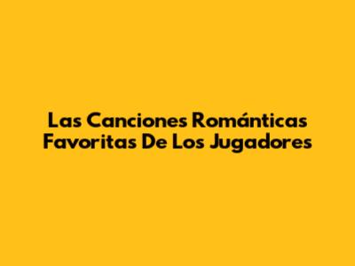 Las Canciones Románticas Favoritas De Los Jugadores