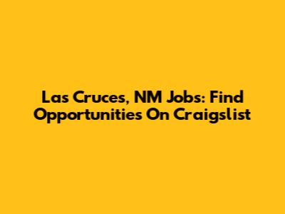 Las Cruces, NM Jobs: Find Opportunities On Craigslist