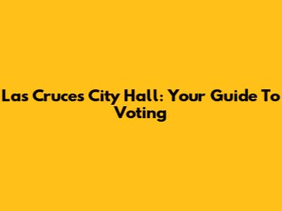 Las Cruces City Hall: Your Guide To Voting